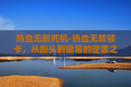 热血无赖死机-热血无赖顿卡，从街头到银幕的逆袭之路