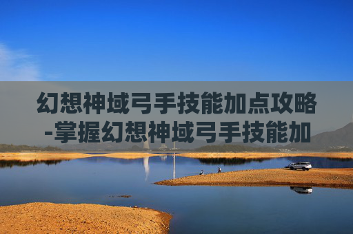 幻想神域弓手技能加点攻略-掌握幻想神域弓手技能加点的艺术
