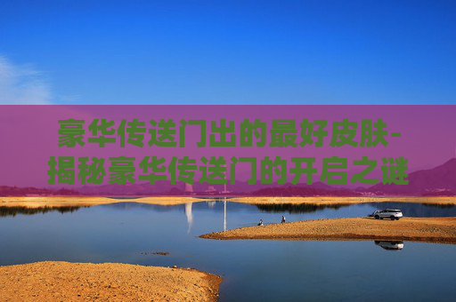豪华传送门出的最好皮肤-揭秘豪华传送门的开启之谜 豪华传送门出的最好皮肤-揭秘豪华传送门的开启之谜