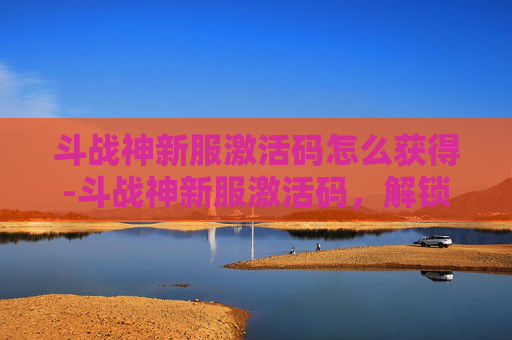 斗战神新服激活码怎么获得-斗战神新服激活码,解锁游戏新篇章 斗战神新服激活码怎么获得-斗战神新服激活码,解锁游戏新篇章