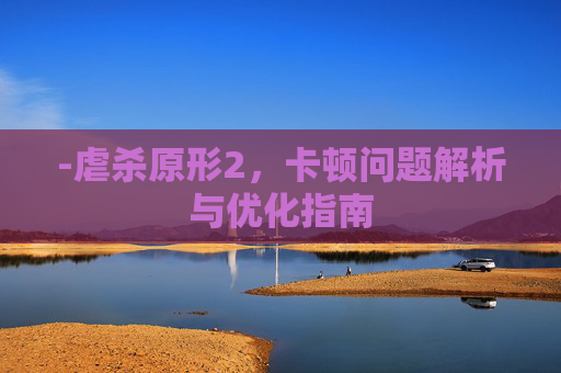 -虐杀原形2，卡顿问题解析与优化指南