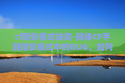 cf暗影模式抽奖-揭秘CF手游暗影模式中的BUG，如何巧妙利用以提升游戏体验