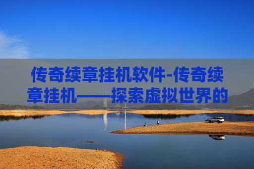 传奇续章挂机软件-传奇续章挂机——探索虚拟世界的无限可能