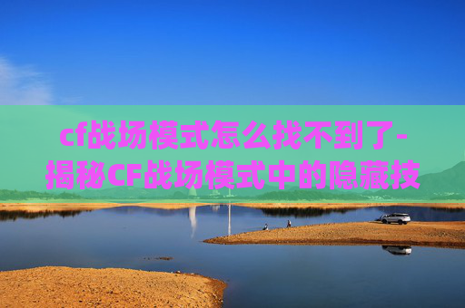 cf战场模式怎么找不到了-揭秘CF战场模式中的隐藏技巧，如何利用bug提升战斗效率