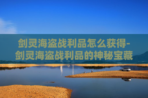剑灵海盗战利品怎么获得-剑灵海盗战利品的神秘宝藏