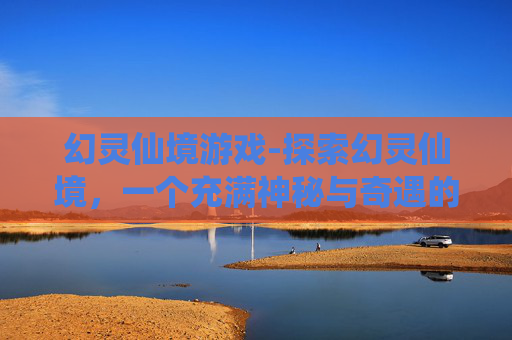 幻灵仙境游戏-探索幻灵仙境，一个充满神秘与奇遇的梦幻之地