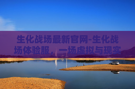 生化战场最新官网-生化战场体验服，一场虚拟与现实的碰撞