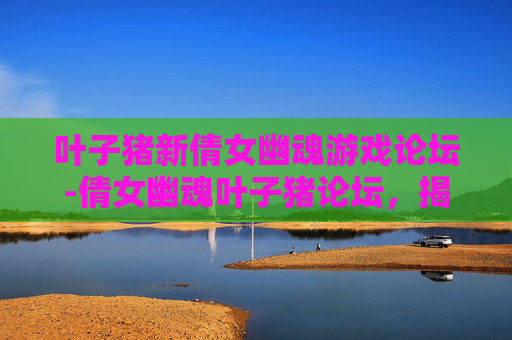 叶子猪新倩女幽魂游戏论坛-倩女幽魂叶子猪论坛，揭秘游戏背后的故事与文化