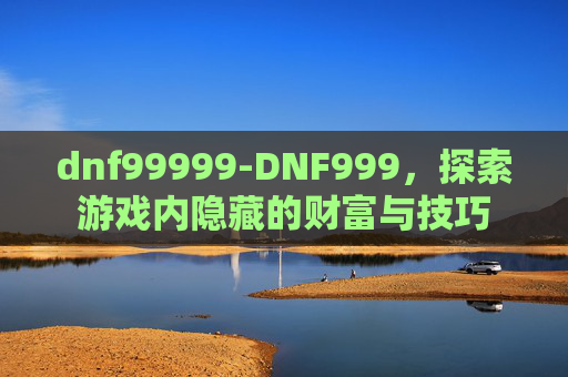 dnf99999-DNF999，探索游戏内隐藏的财富与技巧