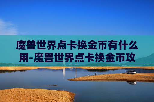 魔兽世界点卡换金币有什么用-魔兽世界点卡换金币攻略，如何高效利用游戏内货币