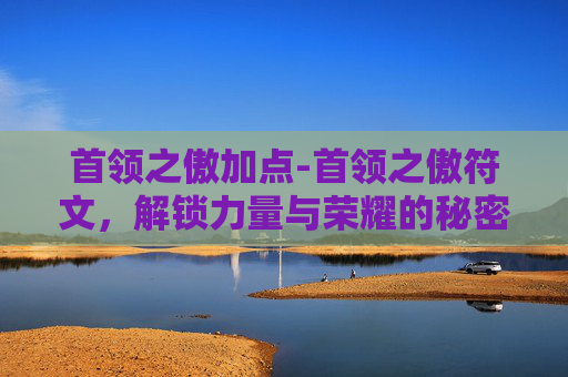 首领之傲加点-首领之傲符文,解锁力量与荣耀的秘密 首领之傲加点-首领之傲符文,解锁力量与荣耀的秘密