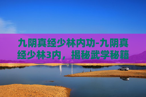 九阴真经少林内功-九阴真经少林3内，揭秘武学秘籍中的终极力量