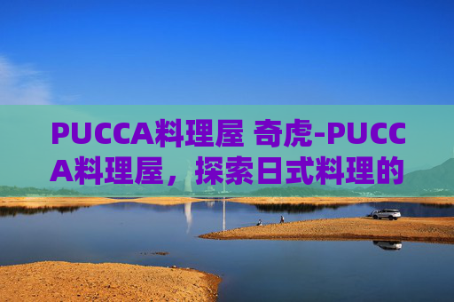 PUCCA料理屋 奇虎-PUCCA料理屋，探索日式料理的精致与魅力