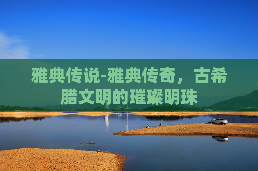雅典传说-雅典传奇,古希腊文明的璀璨明珠 雅典传说-雅典传奇,古希腊文明的璀璨明珠