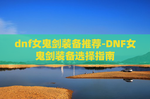 dnf女鬼剑装备推荐-DNF女鬼剑装备选择指南