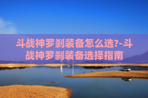 斗战神罗刹装备怎么选?-斗战神罗刹装备选择指南