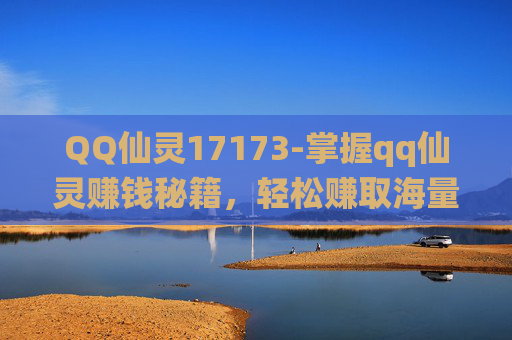 QQ仙灵17173-掌握qq仙灵赚钱秘籍，轻松赚取海量银子