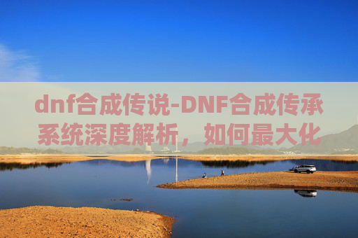 dnf合成传说-DNF合成传承系统深度解析，如何最大化你的装备潜力