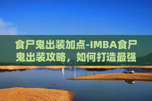 食尸鬼出装加点-IMBA食尸鬼出装攻略，如何打造最强辅助角色