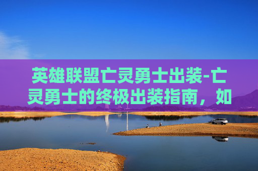 英雄联盟亡灵勇士出装-亡灵勇士的终极出装指南，如何打造最强战士