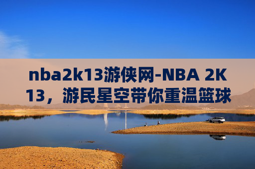 nba2k13游侠网-NBA 2K13，游民星空带你重温篮球经典