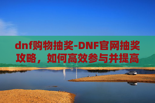 dnf购物抽奖-DNF官网抽奖攻略，如何高效参与并提高中奖率？