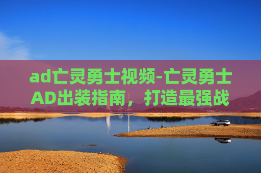 ad亡灵勇士视频-亡灵勇士AD出装指南，打造最强战斗核心