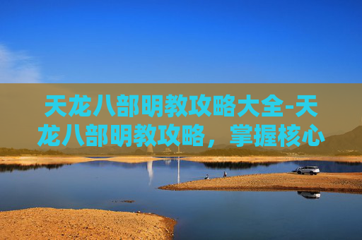 天龙八部明教攻略大全-天龙八部明教攻略，掌握核心技能，提升战斗效率