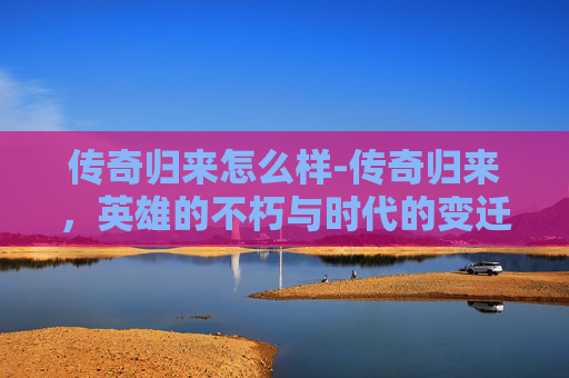 传奇归来怎么样-传奇归来，英雄的不朽与时代的变迁