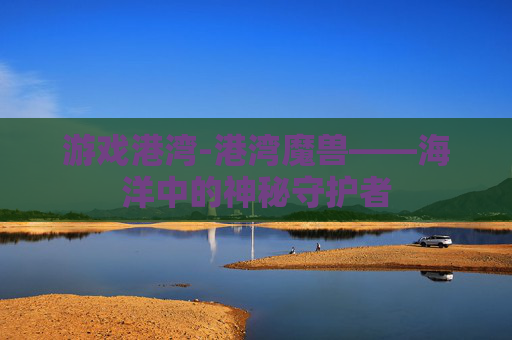 游戏港湾-港湾魔兽——海洋中的神秘守护者