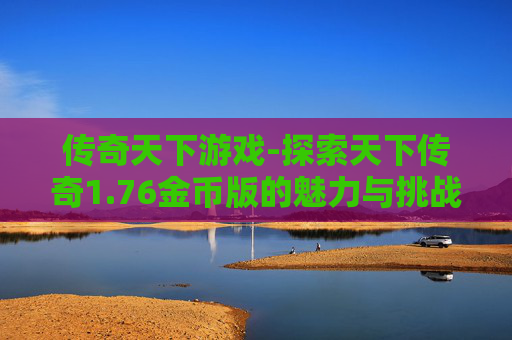 传奇天下游戏-探索天下传奇1.76金币版的魅力与挑战