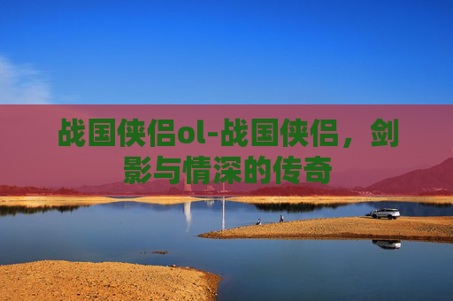战国侠侣ol-战国侠侣，剑影与情深的传奇