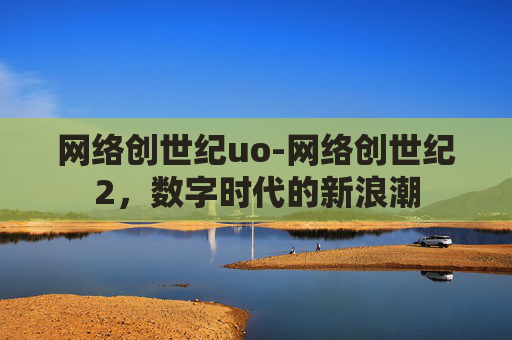 网络创世纪uo-网络创世纪2,数字时代的新浪潮 网络创世纪uo-网络创世纪2,数字时代的新浪潮