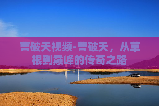 曹破天视频-曹破天，从草根到巅峰的传奇之路