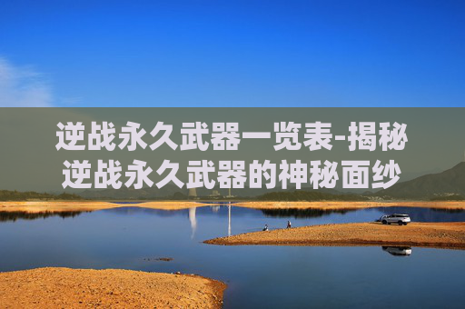 逆战永久武器一览表-揭秘逆战永久武器的神秘面纱