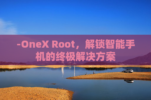 -OneX Root，解锁智能手机的终极解决方案