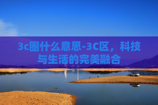3c圈什么意思-3C区，科技与生活的完美融合