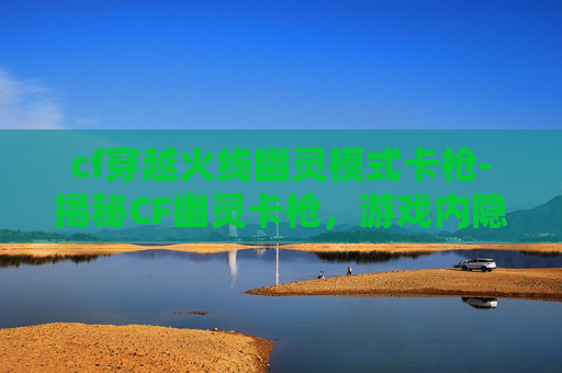 cf穿越火线幽灵模式卡枪-揭秘CF幽灵卡枪，游戏内隐藏的神秘武器