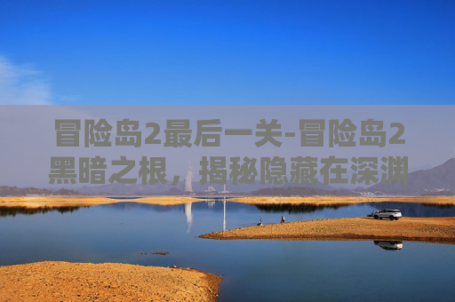 冒险岛2最后一关-冒险岛2黑暗之根，揭秘隐藏在深渊中的神秘力量