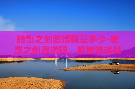 暗影之剑激活码是多少-暗影之剑激活码，解锁游戏新旅程的关键
