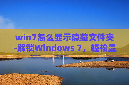 win7怎么显示隐藏文件夹-解锁Windows 7，轻松显示隐藏文件