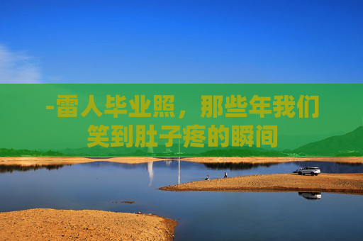 -雷人毕业照，那些年我们笑到肚子疼的瞬间