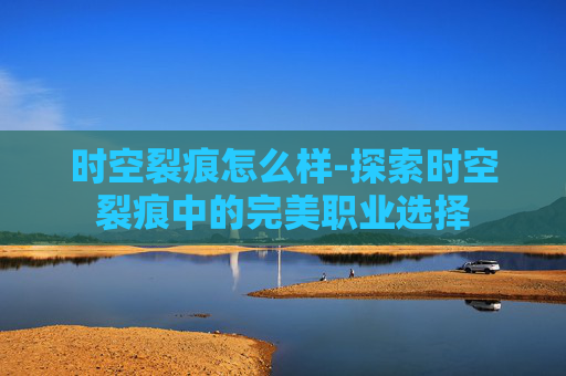 时空裂痕怎么样-探索时空裂痕中的完美职业选择
