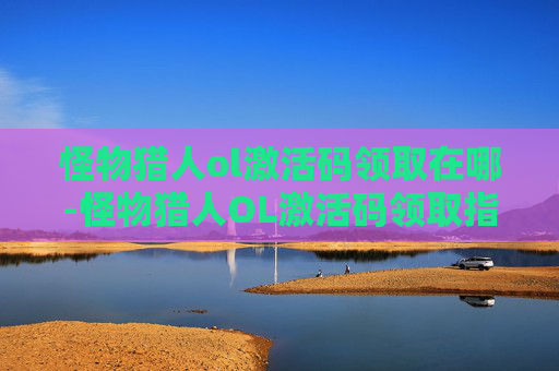 怪物猎人ol激活码领取在哪-怪物猎人OL激活码领取指南
