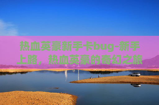 热血英豪新手卡bug-新手上路,热血英豪的奇幻之旅
