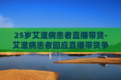 25岁艾滋病患者直播带货-艾滋病患者回应直播带货争议