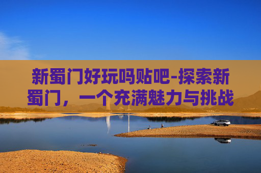 新蜀门好玩吗贴吧-探索新蜀门，一个充满魅力与挑战的虚拟世界
