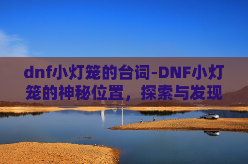 dnf小灯笼的台词-DNF小灯笼的神秘位置,探索与发现 dnf小灯笼的台词-DNF小灯笼的神秘位置,探索与发现