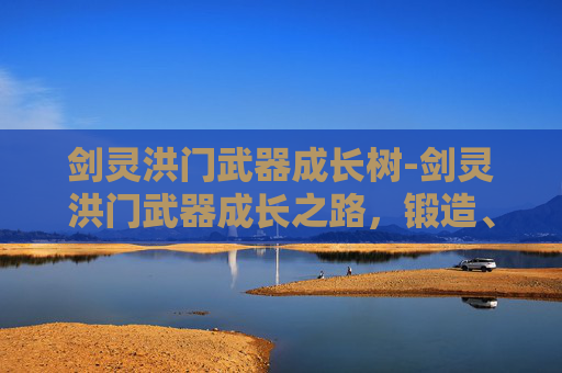 剑灵洪门武器成长树-剑灵洪门武器成长之路，锻造、强化与进阶