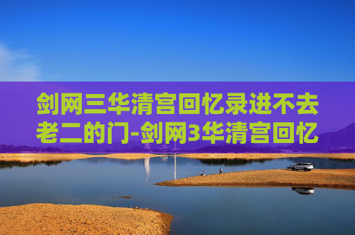 剑网三华清宫回忆录进不去老二的门-剑网3华清宫回忆录